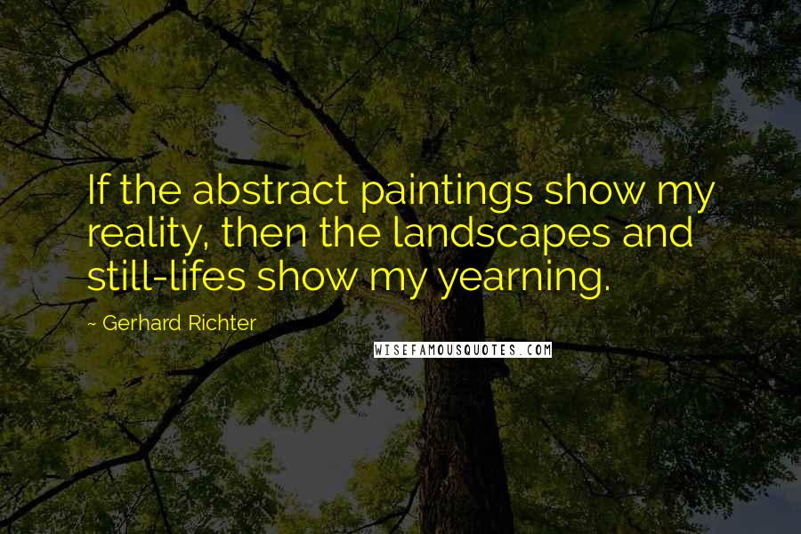 Gerhard Richter Quotes: If the abstract paintings show my reality, then the landscapes and still-lifes show my yearning.