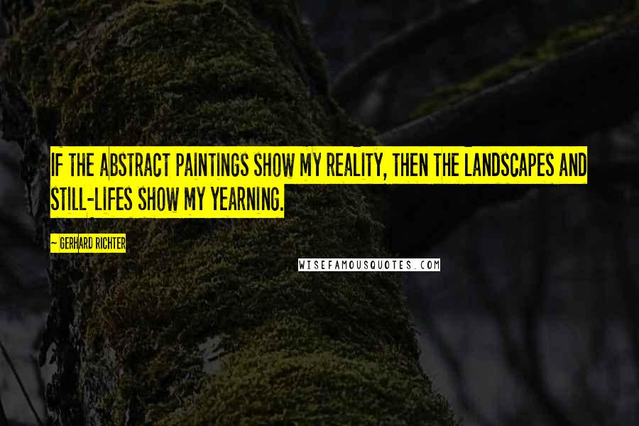 Gerhard Richter Quotes: If the abstract paintings show my reality, then the landscapes and still-lifes show my yearning.