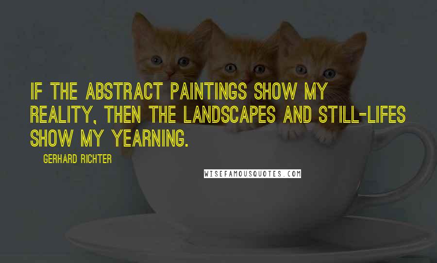 Gerhard Richter Quotes: If the abstract paintings show my reality, then the landscapes and still-lifes show my yearning.