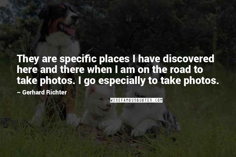 Gerhard Richter Quotes: They are specific places I have discovered here and there when I am on the road to take photos. I go especially to take photos.