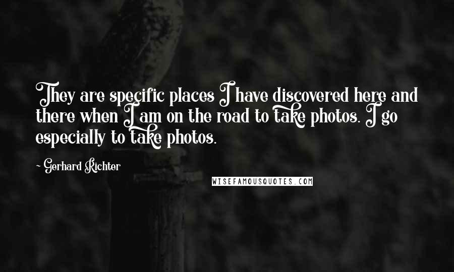 Gerhard Richter Quotes: They are specific places I have discovered here and there when I am on the road to take photos. I go especially to take photos.