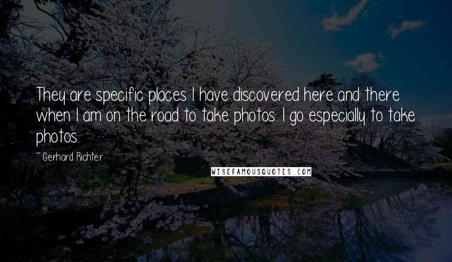 Gerhard Richter Quotes: They are specific places I have discovered here and there when I am on the road to take photos. I go especially to take photos.