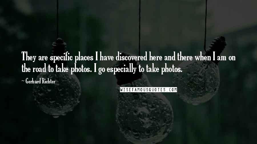 Gerhard Richter Quotes: They are specific places I have discovered here and there when I am on the road to take photos. I go especially to take photos.