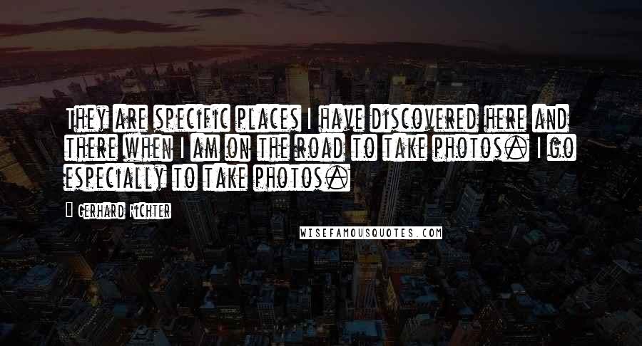 Gerhard Richter Quotes: They are specific places I have discovered here and there when I am on the road to take photos. I go especially to take photos.
