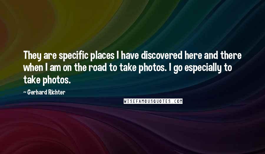 Gerhard Richter Quotes: They are specific places I have discovered here and there when I am on the road to take photos. I go especially to take photos.