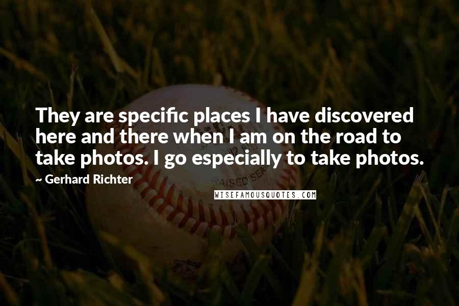 Gerhard Richter Quotes: They are specific places I have discovered here and there when I am on the road to take photos. I go especially to take photos.
