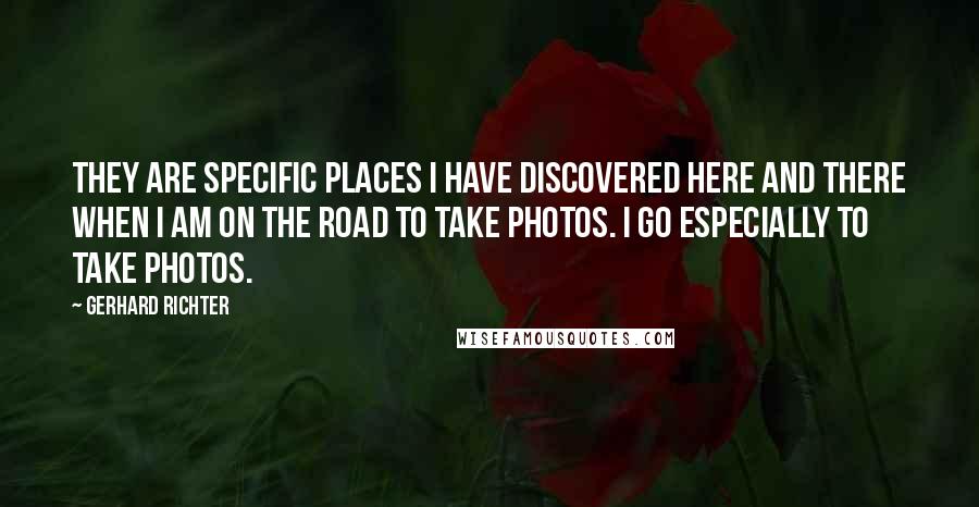 Gerhard Richter Quotes: They are specific places I have discovered here and there when I am on the road to take photos. I go especially to take photos.