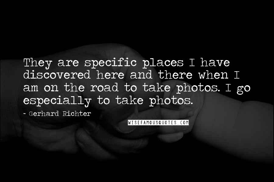 Gerhard Richter Quotes: They are specific places I have discovered here and there when I am on the road to take photos. I go especially to take photos.