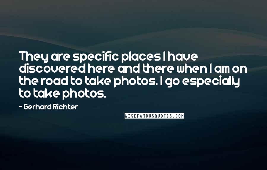 Gerhard Richter Quotes: They are specific places I have discovered here and there when I am on the road to take photos. I go especially to take photos.