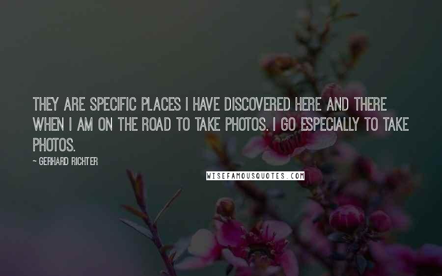 Gerhard Richter Quotes: They are specific places I have discovered here and there when I am on the road to take photos. I go especially to take photos.
