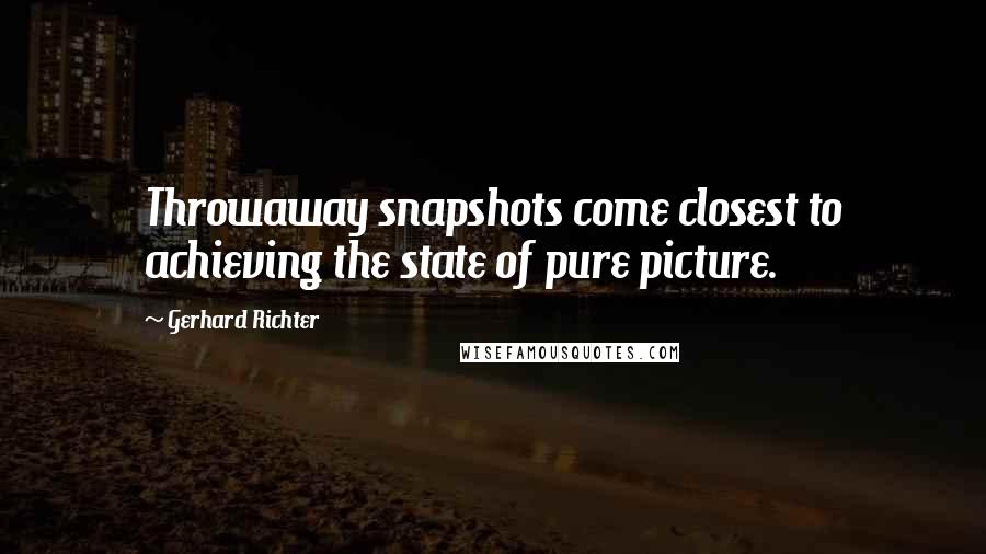 Gerhard Richter Quotes: Throwaway snapshots come closest to achieving the state of pure picture.