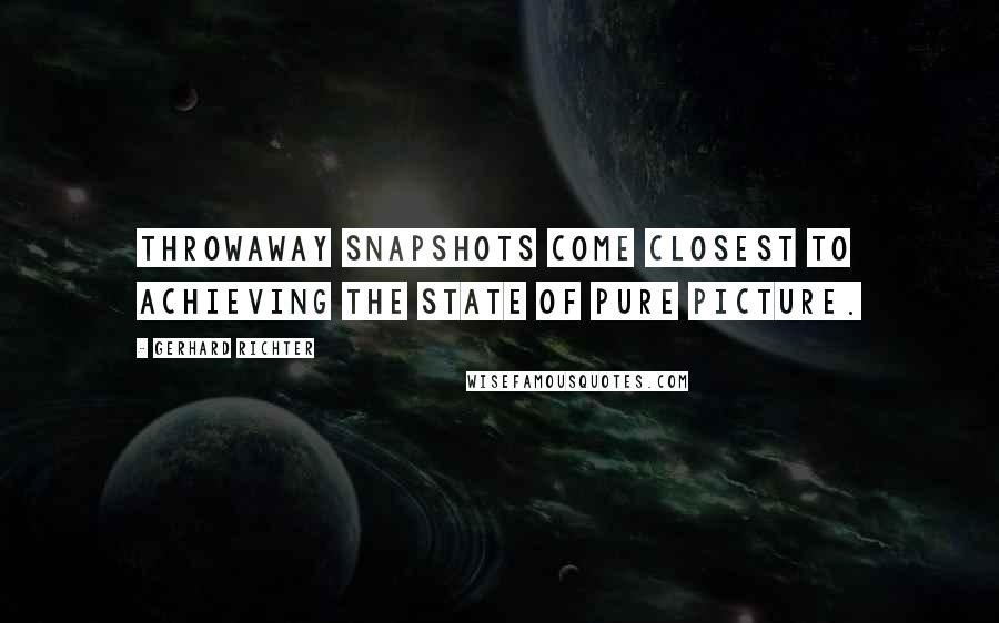 Gerhard Richter Quotes: Throwaway snapshots come closest to achieving the state of pure picture.