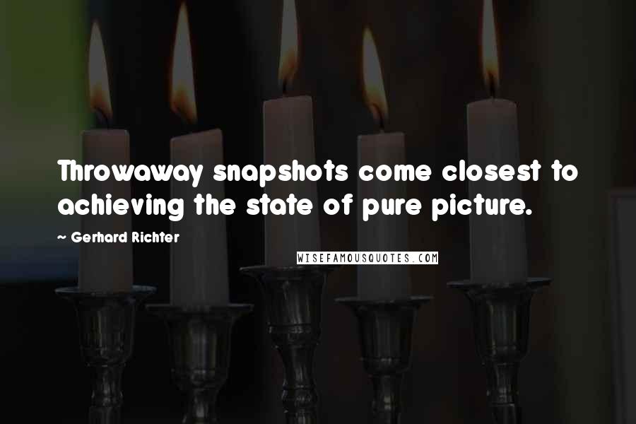 Gerhard Richter Quotes: Throwaway snapshots come closest to achieving the state of pure picture.