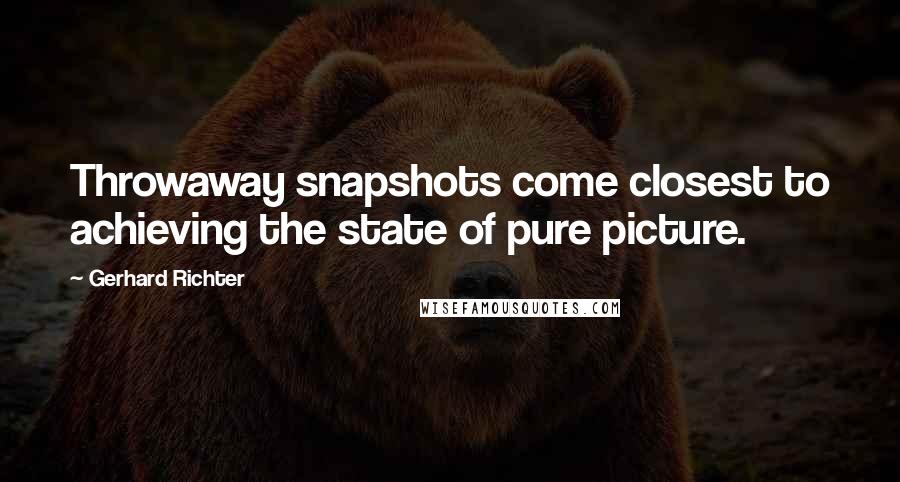 Gerhard Richter Quotes: Throwaway snapshots come closest to achieving the state of pure picture.