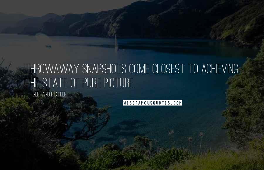 Gerhard Richter Quotes: Throwaway snapshots come closest to achieving the state of pure picture.
