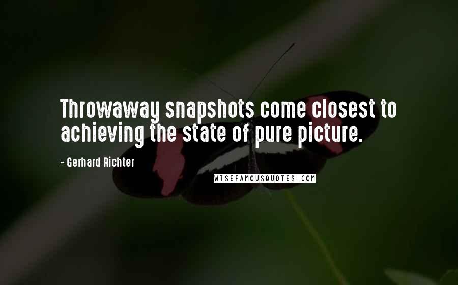Gerhard Richter Quotes: Throwaway snapshots come closest to achieving the state of pure picture.
