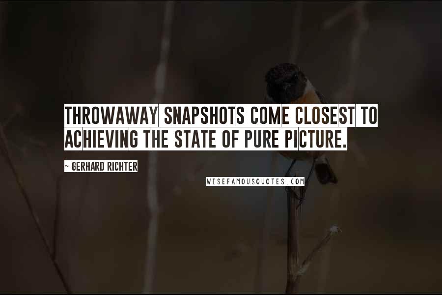 Gerhard Richter Quotes: Throwaway snapshots come closest to achieving the state of pure picture.