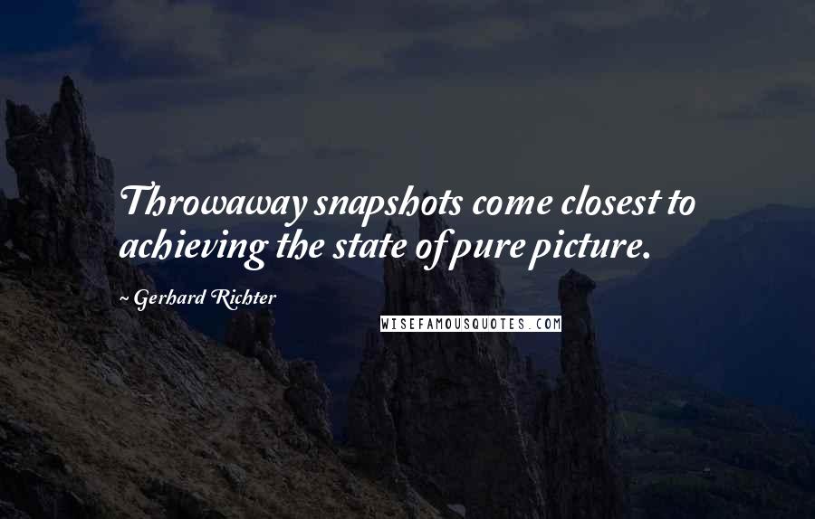 Gerhard Richter Quotes: Throwaway snapshots come closest to achieving the state of pure picture.
