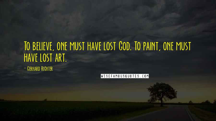 Gerhard Richter Quotes: To believe, one must have lost God. To paint, one must have lost art.