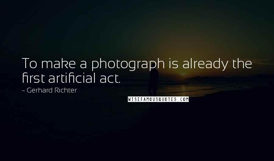 Gerhard Richter Quotes: To make a photograph is already the first artificial act.