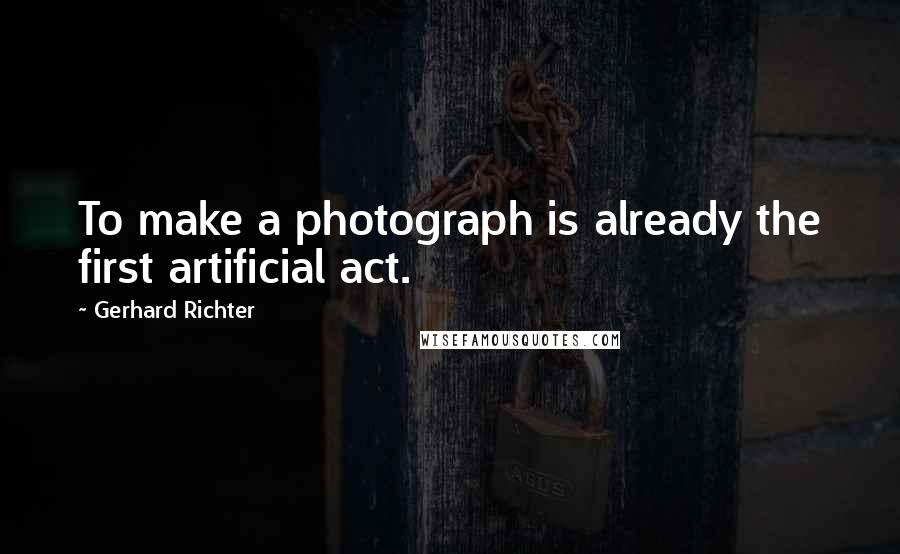 Gerhard Richter Quotes: To make a photograph is already the first artificial act.