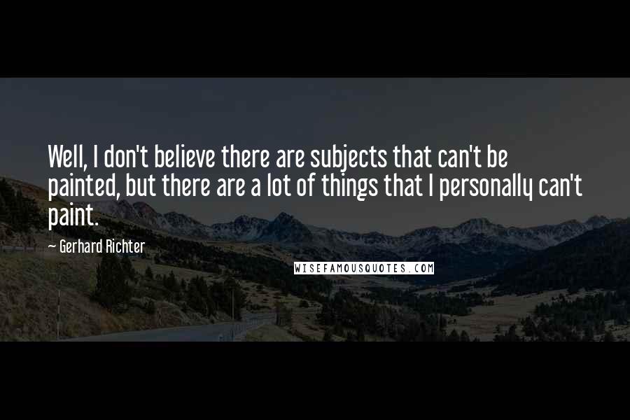 Gerhard Richter Quotes: Well, I don't believe there are subjects that can't be painted, but there are a lot of things that I personally can't paint.