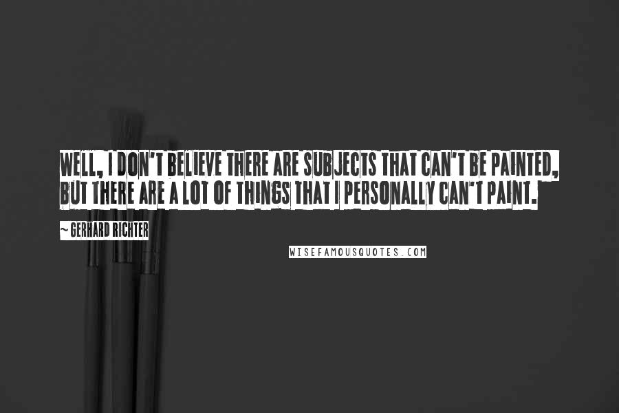 Gerhard Richter Quotes: Well, I don't believe there are subjects that can't be painted, but there are a lot of things that I personally can't paint.