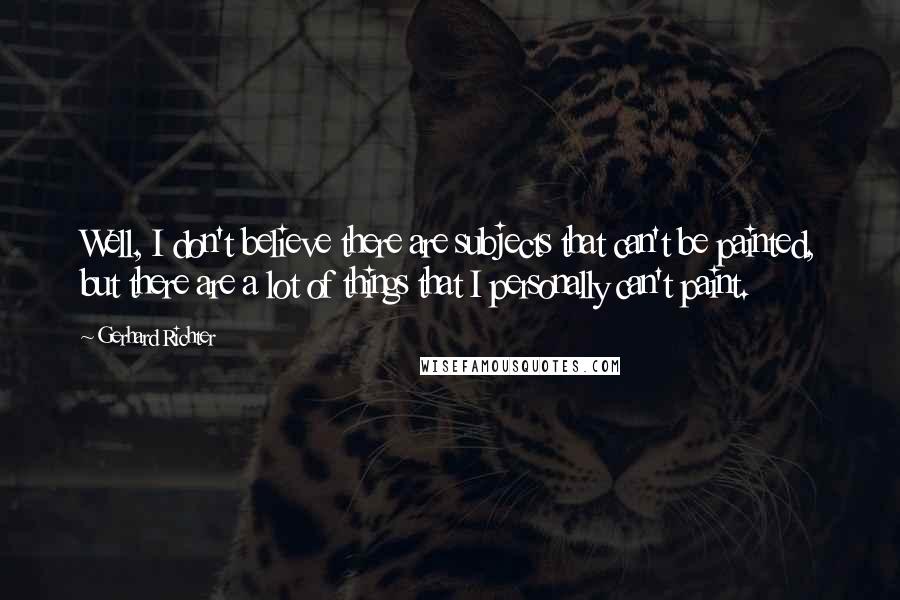 Gerhard Richter Quotes: Well, I don't believe there are subjects that can't be painted, but there are a lot of things that I personally can't paint.