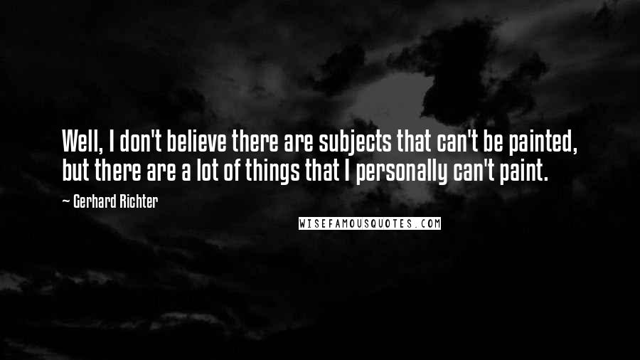 Gerhard Richter Quotes: Well, I don't believe there are subjects that can't be painted, but there are a lot of things that I personally can't paint.