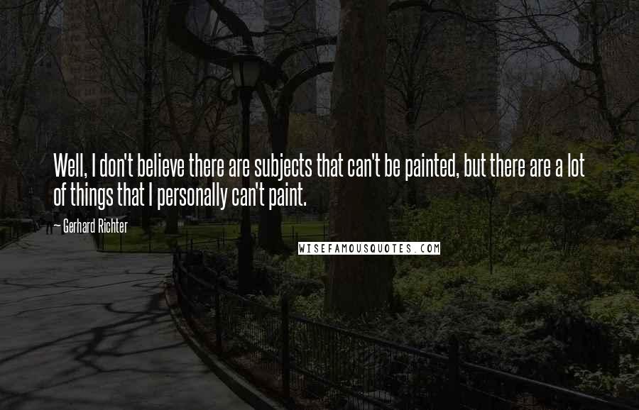 Gerhard Richter Quotes: Well, I don't believe there are subjects that can't be painted, but there are a lot of things that I personally can't paint.