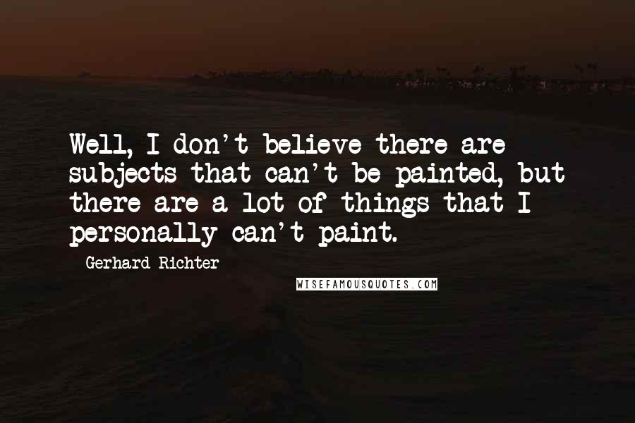 Gerhard Richter Quotes: Well, I don't believe there are subjects that can't be painted, but there are a lot of things that I personally can't paint.