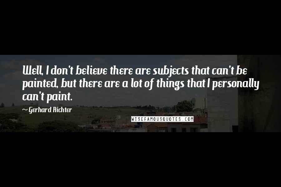 Gerhard Richter Quotes: Well, I don't believe there are subjects that can't be painted, but there are a lot of things that I personally can't paint.