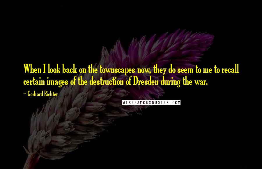 Gerhard Richter Quotes: When I look back on the townscapes now, they do seem to me to recall certain images of the destruction of Dresden during the war.