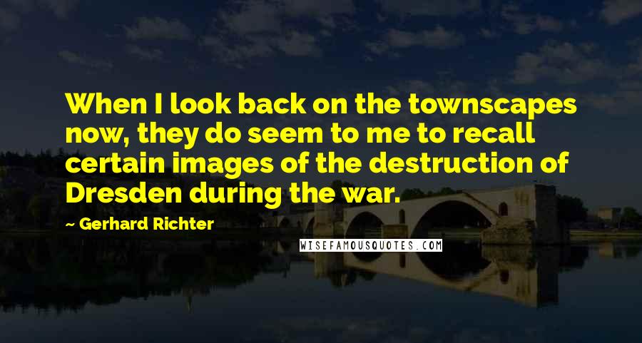 Gerhard Richter Quotes: When I look back on the townscapes now, they do seem to me to recall certain images of the destruction of Dresden during the war.