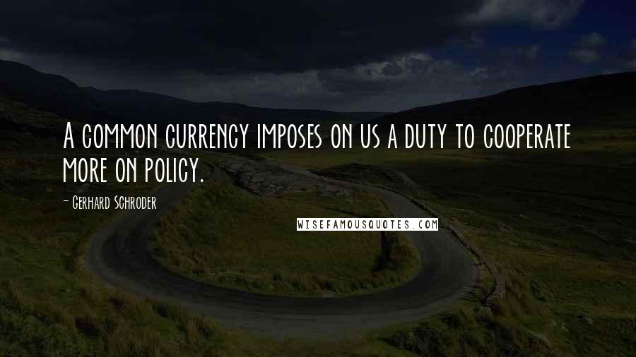 Gerhard Schroder Quotes: A common currency imposes on us a duty to cooperate more on policy.