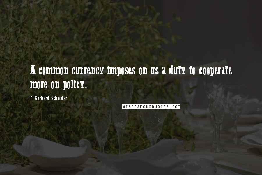 Gerhard Schroder Quotes: A common currency imposes on us a duty to cooperate more on policy.