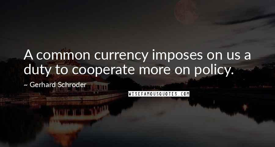 Gerhard Schroder Quotes: A common currency imposes on us a duty to cooperate more on policy.