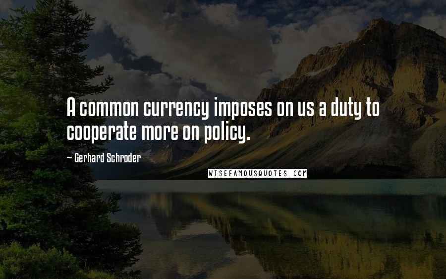 Gerhard Schroder Quotes: A common currency imposes on us a duty to cooperate more on policy.
