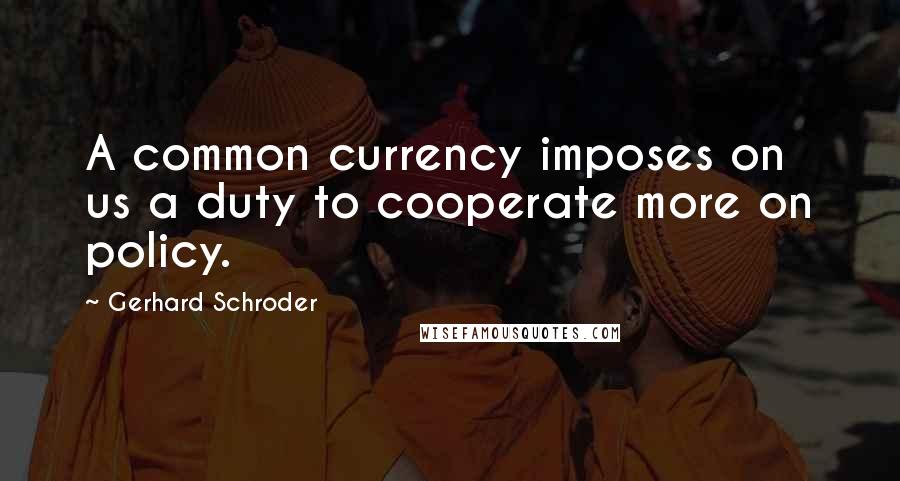 Gerhard Schroder Quotes: A common currency imposes on us a duty to cooperate more on policy.