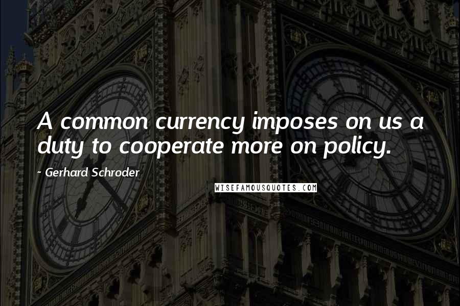 Gerhard Schroder Quotes: A common currency imposes on us a duty to cooperate more on policy.