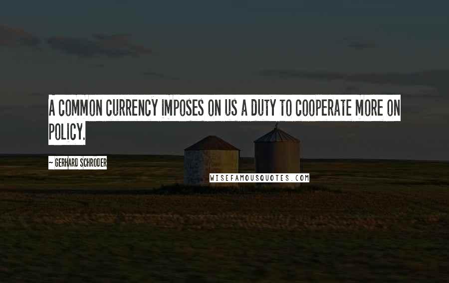 Gerhard Schroder Quotes: A common currency imposes on us a duty to cooperate more on policy.