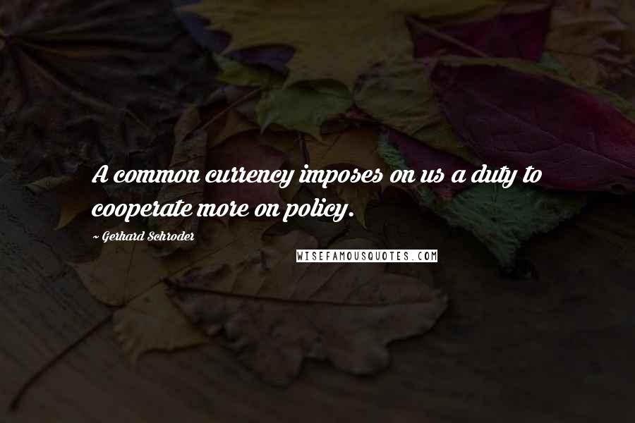 Gerhard Schroder Quotes: A common currency imposes on us a duty to cooperate more on policy.