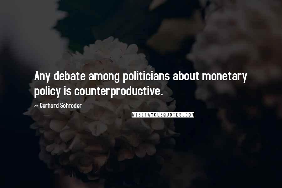 Gerhard Schroder Quotes: Any debate among politicians about monetary policy is counterproductive.