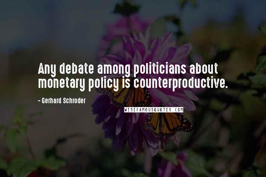 Gerhard Schroder Quotes: Any debate among politicians about monetary policy is counterproductive.