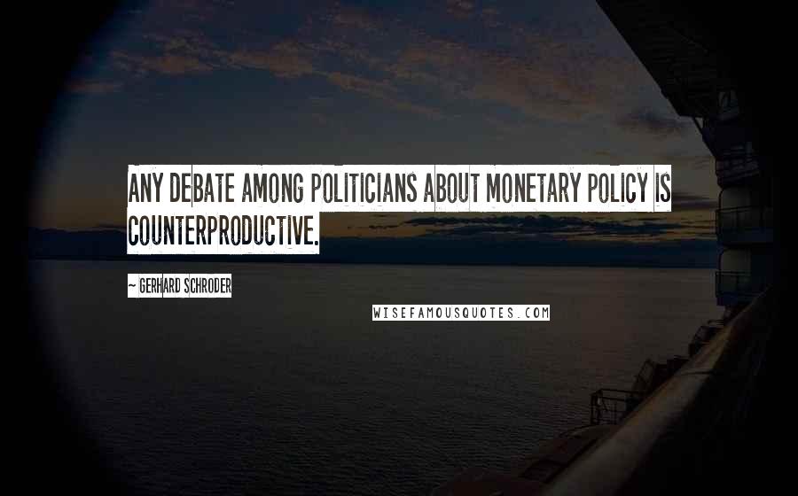 Gerhard Schroder Quotes: Any debate among politicians about monetary policy is counterproductive.