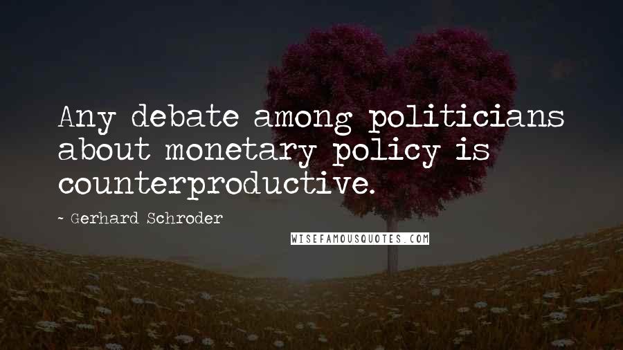 Gerhard Schroder Quotes: Any debate among politicians about monetary policy is counterproductive.