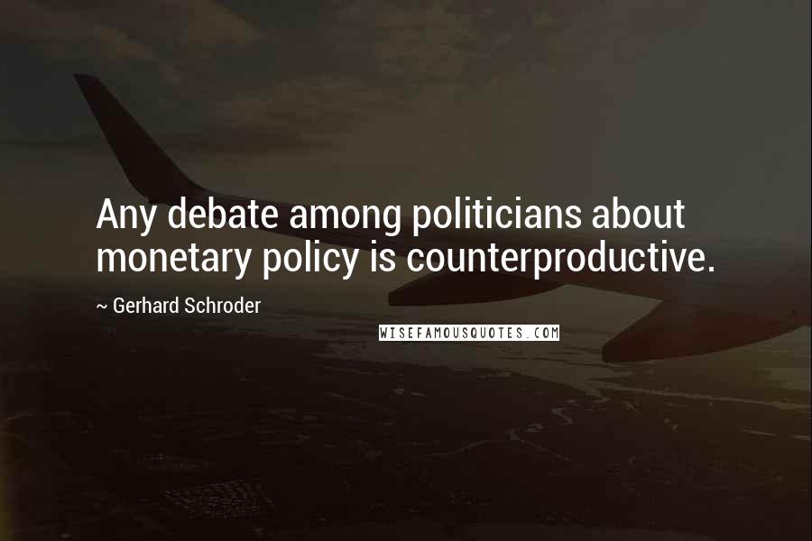 Gerhard Schroder Quotes: Any debate among politicians about monetary policy is counterproductive.