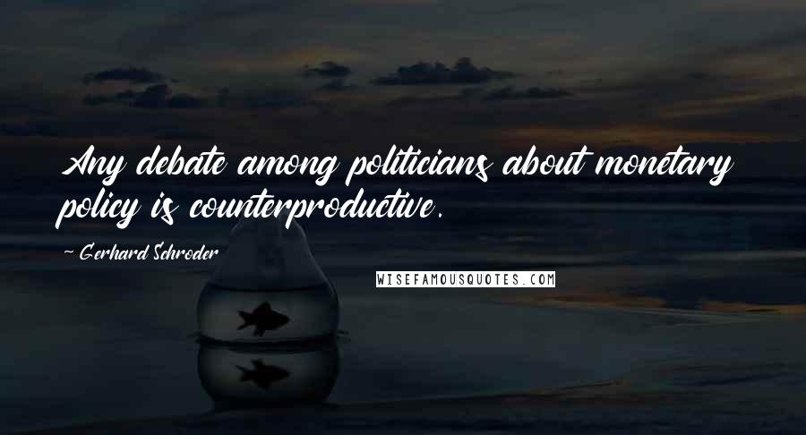 Gerhard Schroder Quotes: Any debate among politicians about monetary policy is counterproductive.