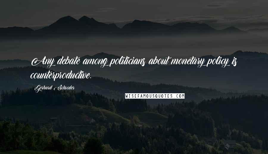 Gerhard Schroder Quotes: Any debate among politicians about monetary policy is counterproductive.