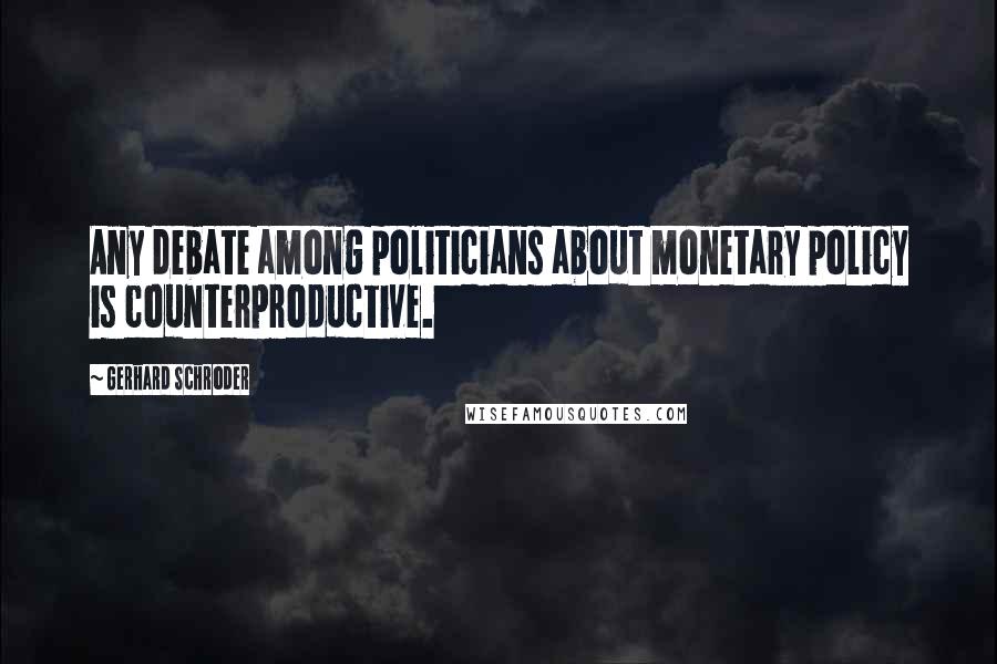 Gerhard Schroder Quotes: Any debate among politicians about monetary policy is counterproductive.